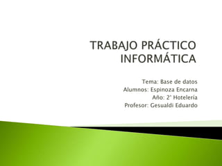 Tema: Base de datos
Alumnos: Espinoza Encarna
Año: 2° Hotelería
Profesor: Gesualdi Eduardo
 