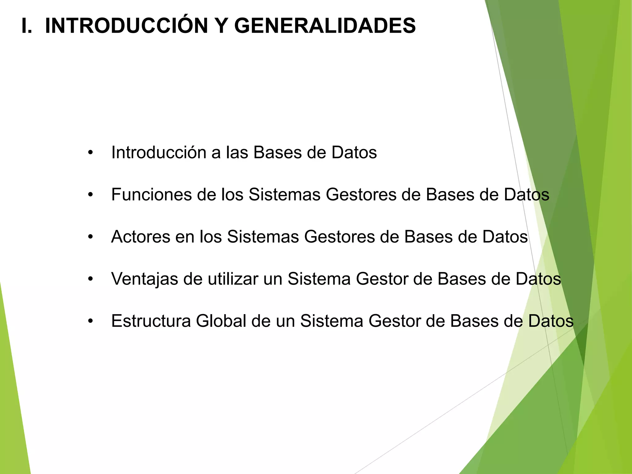 • Introducción a las Bases de Datos
• Funciones de los Sistemas Gestores de Bases de Datos
• Actores en los Sistemas Gestores de Bases de Datos
• Ventajas de utilizar un Sistema Gestor de Bases de Datos
• Estructura Global de un Sistema Gestor de Bases de Datos
I. INTRODUCCIÓN Y GENERALIDADES
 