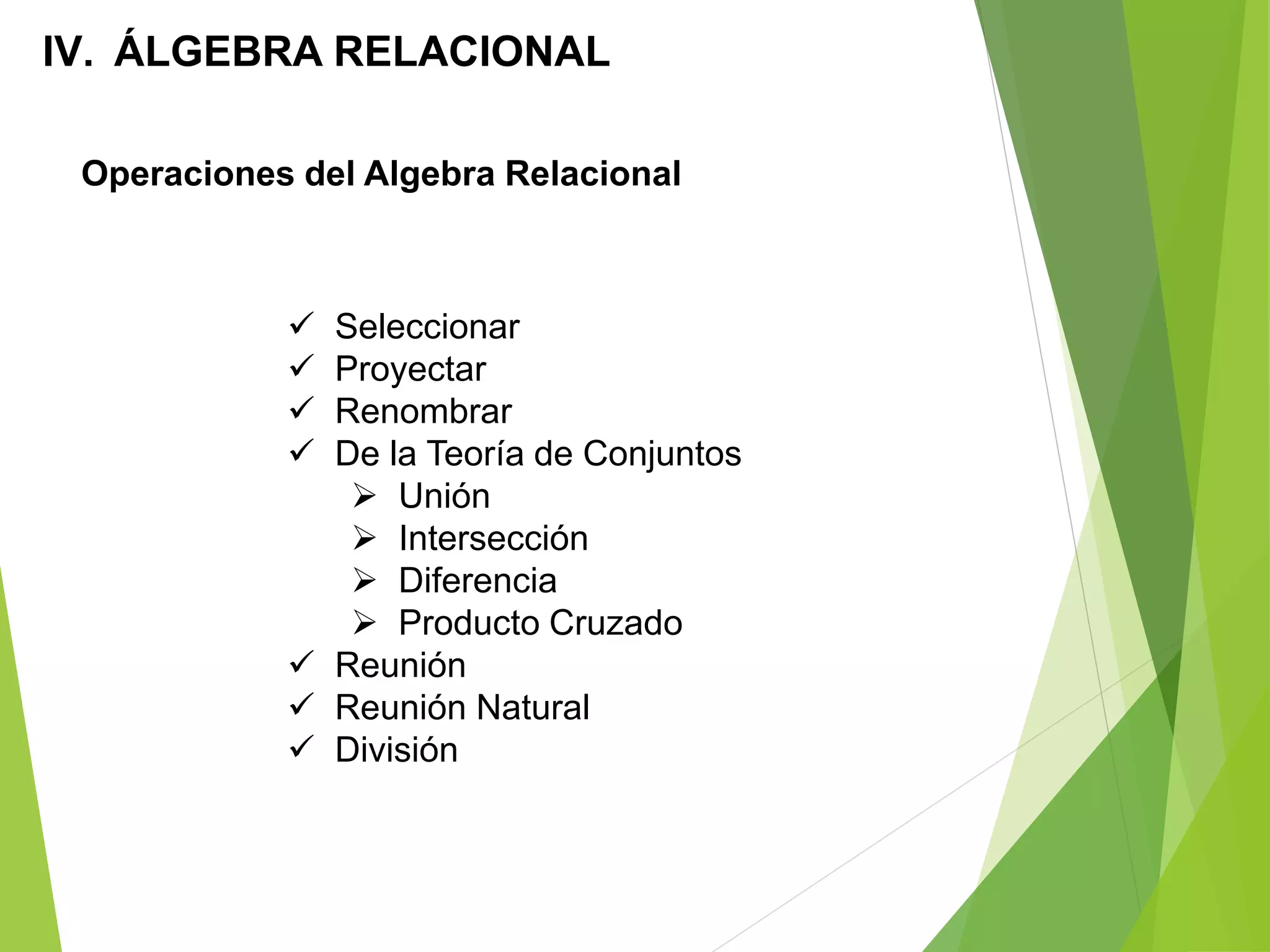 Operaciones del Algebra Relacional
IV. ÁLGEBRA RELACIONAL
 Seleccionar
 Proyectar
 Renombrar
 De la Teoría de Conjuntos
 Unión
 Intersección
 Diferencia
 Producto Cruzado
 Reunión
 Reunión Natural
 División
 