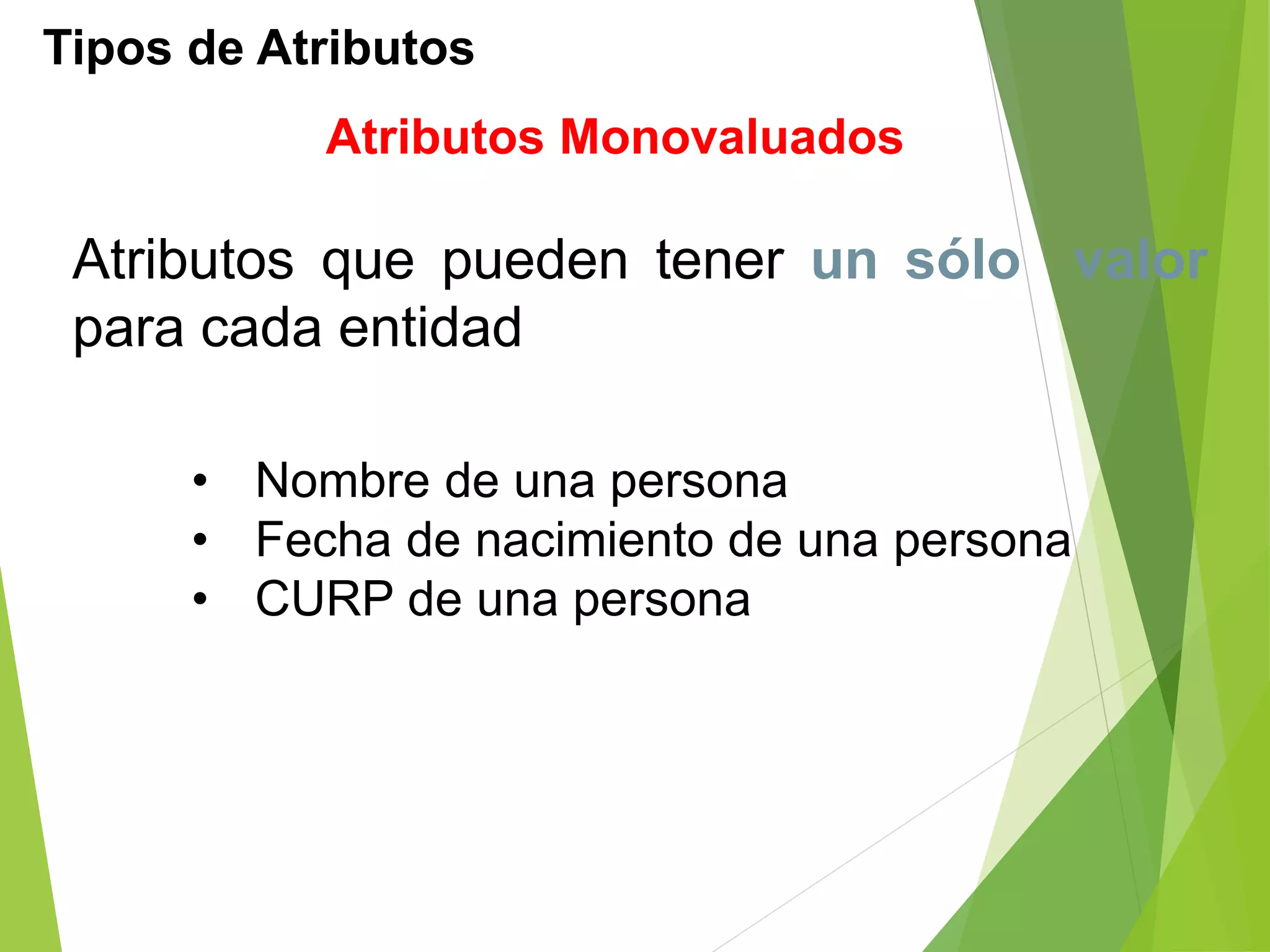 Tipos de Atributos
Atributos Monovaluados
Atributos que pueden tener un sólo valor
para cada entidad
• Nombre de una persona
• Fecha de nacimiento de una persona
• CURP de una persona
 