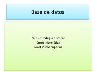 Base de datos
Patricia Rodríguez Gaspar
Curso Informática
Nivel Medio Superior
 