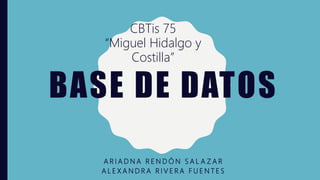 BASE DE DATOS
A R I A D N A R E N D Ó N S A L A Z A R
A L E X A N D R A R I V E R A F U E N T E S
CBTis 75
“Miguel Hidalgo y
Costilla”
 