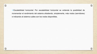 Escalabilidad horizontal: Por escalabilidad horizontal se entiende la posibilidad de
incrementar el rendimiento del sistema añadiendo, simplemente, más nodos (servidores)
e indicando al sistema cuáles son los nodos disponibles.
 