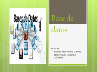 Base de
datos
Autoras :
• Blanca Flor Huerta Carrillo.
• Nancy Rubi Sánchez
Jaramillo.
 