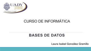 CURSO DE INFORMÁTICA
BASES DE DATOS
Laura Isabel González Gramillo
 