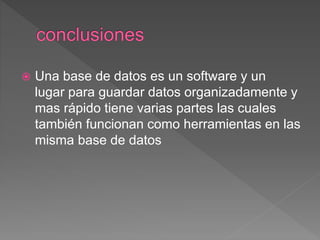  Una base de datos es un software y un
lugar para guardar datos organizadamente y
mas rápido tiene varias partes las cuales
también funcionan como herramientas en las
misma base de datos
 