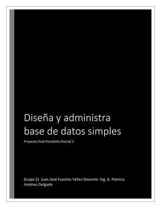 Diseña y administra
base de datos simples
Proyecto final Portafolio Parcial 3
Grupo 2J Juan José Fuentes Yáñez Docente: Ing. A. Patricia
Jiménez Delgado
 