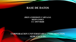 BASE DE DATOS
JHON ANDERSON CARVAJAL
HERNANDEZ
CC 1093748688
CORPORACION UNIVERSITARIA UNIREMINGTON
SEDE CUCUTA
 