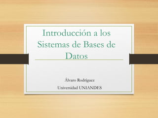 Introducción a los
Sistemas de Bases de
Datos
Álvaro Rodríguez
Universidad UNIANDES
 