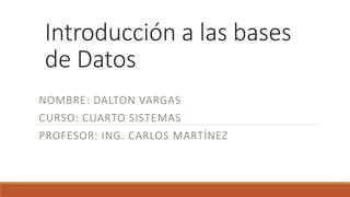 Introducción a las bases
de Datos
NOMBRE: DALTON VARGAS
CURSO: CUARTO SISTEMAS
PROFESOR: ING. CARLOS MARTÍNEZ
 