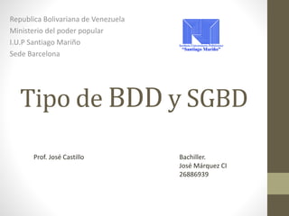 Tipo de BDD y SGBD
Republica Bolivariana de Venezuela
Ministerio del poder popular
I.U.P Santiago Mariño
Sede Barcelona
Prof. José Castillo Bachiller.
José Márquez CI
26886939
 