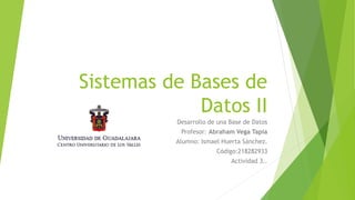 Sistemas de Bases de
Datos II
Desarrollo de una Base de Datos
Profesor: Abraham Vega Tapia
Alumno: Ismael Huerta Sánchez.
Código:218282933
Actividad 3..
 