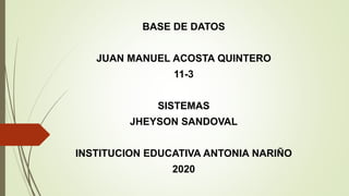 BASE DE DATOS
JUAN MANUEL ACOSTA QUINTERO
11-3
SISTEMAS
JHEYSON SANDOVAL
INSTITUCION EDUCATIVA ANTONIA NARIÑO
2020
 