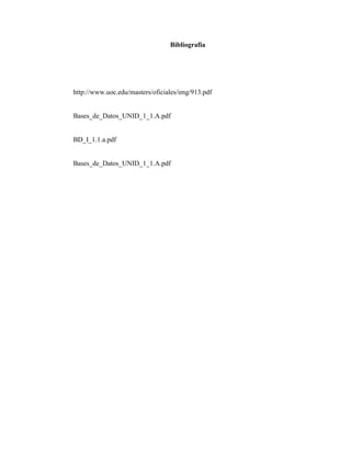 Bibliografía
http://www.uoc.edu/masters/oficiales/img/913.pdf
Bases_de_Datos_UNID_1_1.A.pdf
BD_I_1.1.a.pdf
Bases_de_Datos_UNID_1_1.A.pdf
 