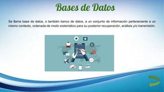 Bases de Datos
Se llama base de datos, o también banco de datos, a un conjunto de información perteneciente a un
mismo contexto, ordenada de modo sistemático para su posterior recuperación, análisis y/o transmisión.
 