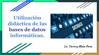 Lic. Yarinny Mata Perez
Utilización
didáctica de las
bases de datos
informáticas.
 