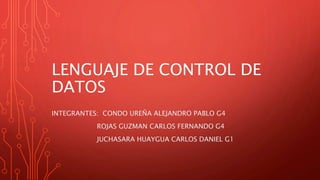 LENGUAJE DE CONTROL DE
DATOS
INTEGRANTES: CONDO UREÑA ALEJANDRO PABLO G4
ROJAS GUZMAN CARLOS FERNANDO G4
JUCHASARA HUAYGUA CARLOS DANIEL G1
 