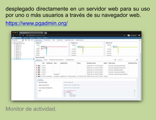 desplegado directamente en un servidor web para su uso
por uno o más usuarios a través de su navegador web.
https://www.pgadmin.org/
Monitor de actividad.
 