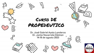 Curso DE
PROPEDEUTICO
Dr. José Gabriel Ayala Landeros
Dr. Jaime Navarrete Dámian
14-18 de agosto 2023
 