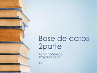 Base de datos-
2parte
Katerin Moreno
Itzayana Leon
11.1
 