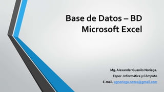 Base de Datos – BD
Microsoft Excel
Mg. Alexander Guanilo Noriega.
Espec. Informática y Cómputo
E-mail. agnoriega.notas@gmail.com
 