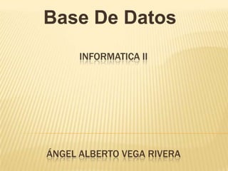 Base De Datos
      INFORMATICA II




ÁNGEL ALBERTO VEGA RIVERA
 