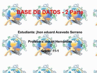 BASE DE DATOS - 2 Parte
Estudiante: jhon eduard Acevedo Serrano
Profesora: susan Hernández
Grado :11-1
 
