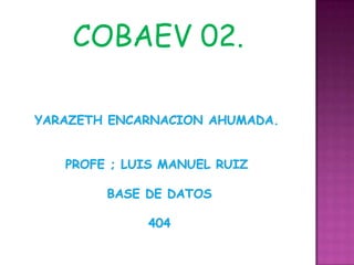 COBAEV 02. YARAZETH ENCARNACION AHUMADA.PROFE ; LUIS MANUEL RUIZ  BASE DE DATOS  404 