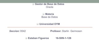  Gestor de Base de Datos
Oracle
 Materia
Base de Datos
 Universidad OYM
Seccion: 0542 Profesor: Starlin Germosen
 Esteban Figueroa 16-SIIN-1-128
 