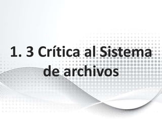 1. 3 Crítica al Sistema 
de archivos 
 