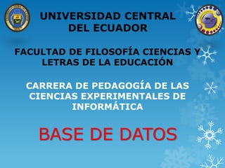 UNIVERSIDAD CENTRAL
DEL ECUADOR
CARRERA DE PEDAGOGÍA DE LAS
CIENCIAS EXPERIMENTALES DE
INFORMÁTICA
BASE DE DATOS
FACULTAD DE FILOSOFÍA CIENCIAS Y
LETRAS DE LA EDUCACIÓN
 