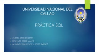 UNIVERSIDAD NACIONAL DEL
CALLAO
• CURSO: BASE DE DATOS
• DOCENTE: EDDIE MALCA
• ALUMNO: FRANCESCA S. ROJAS JIMENEZ
PRÁCTICA SQL
 