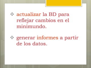  actualizar la BD para
reflejar cambios en el
minimundo.
 generar informes a partir
de los datos.
 