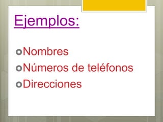 Ejemplos:
Nombres
Números de teléfonos
Direcciones
 