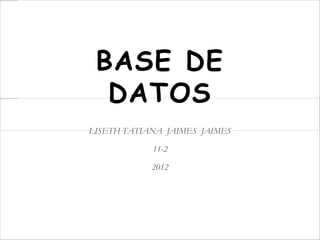 BASE DE
  DATOS
LISETH TATIANA JAIMES JAIMES

            11-2

            2012
 