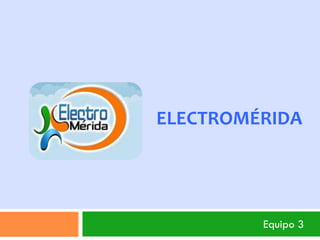 ELECTROMÉRIDA




         Equipo 3
 