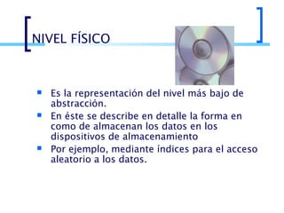NIVEL FÍSICO






Es la representación del nivel más bajo de
abstracción.
En éste se describe en detalle la forma en
como de almacenan los datos en los
dispositivos de almacenamiento
Por ejemplo, mediante índices para el acceso
aleatorio a los datos.

 