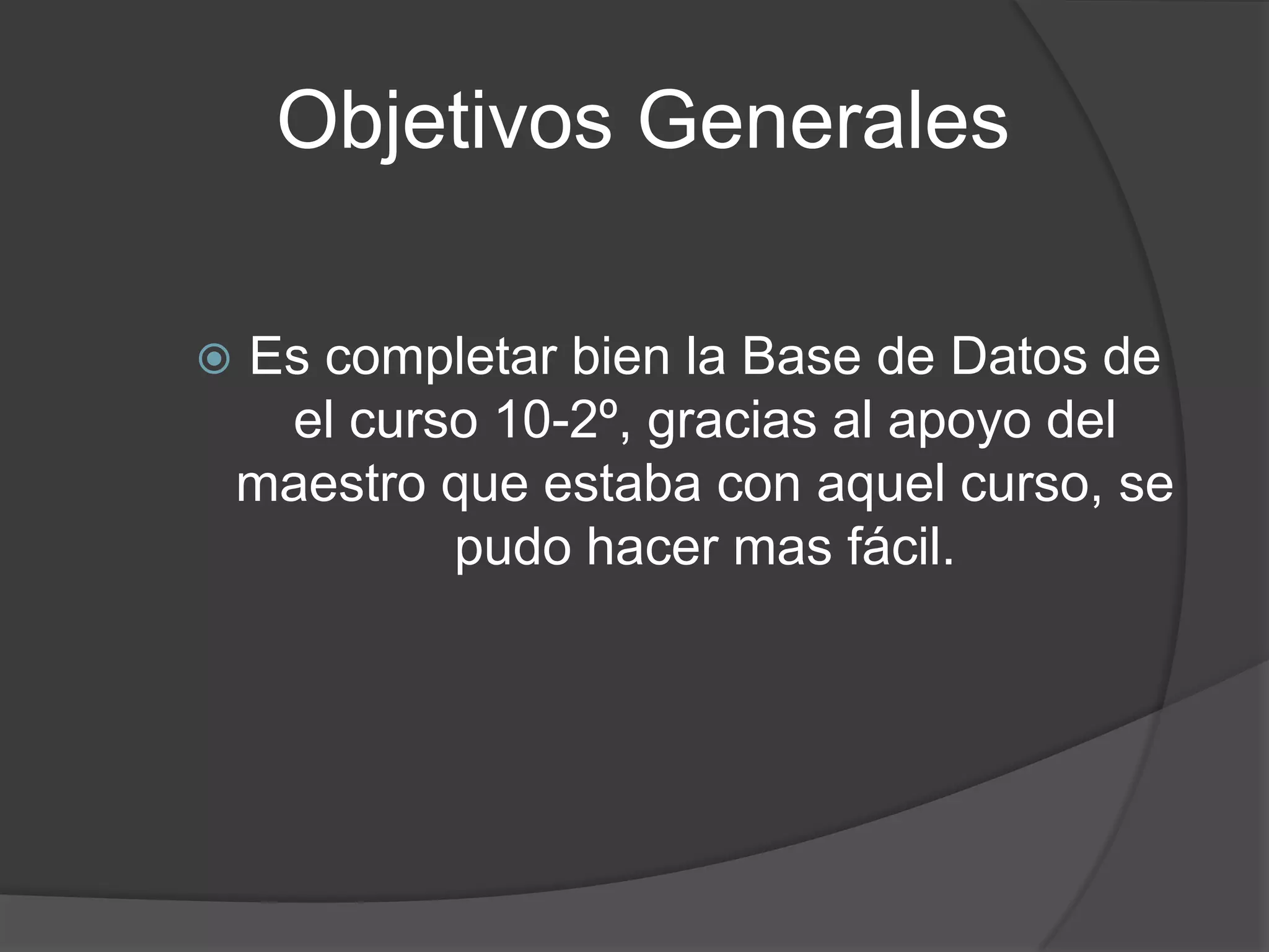 Objetivos GeneralesEs completar bien la Base de Datos de el curso 10-2º, gracias al apoyo del maestro que estaba con aquel curso, se pudo hacer mas fácil.