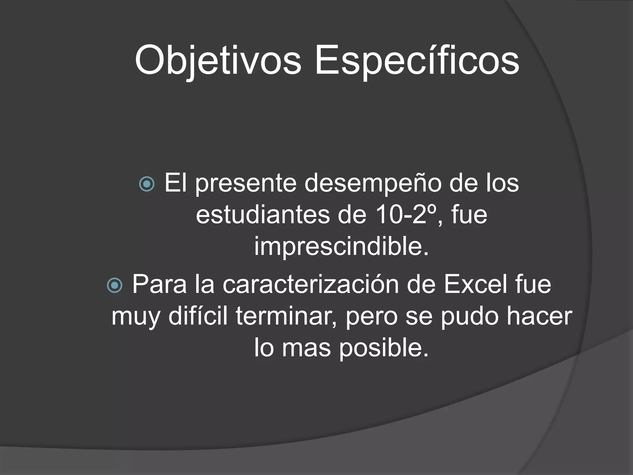 Objetivos EspecíficosEl presente desempeño de los estudiantes de 10-2º, fue imprescindible.Para la caracterización de Excel fue muy difícil terminar, pero se pudo hacer lo mas posible.