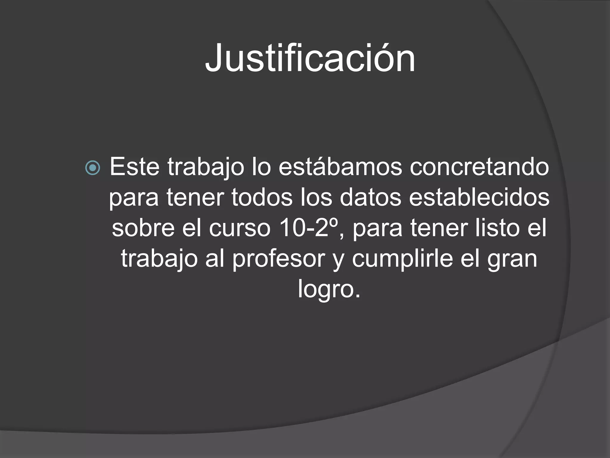 JustificaciónEste trabajo lo estábamos concretandopara tener todos los datosestablecidos sobreel curso 10-2º, para tener listo el trabajo al profesor y cumplirle el gran logro.