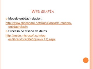 WEB GRAFÍA
 Modelo entidad-relación:
http://www.slideshare.net/DaniSantia/t1-modelo-
entidadrelacin
 Proceso de diseño de datos
http://msdn.microsoft.com/es-
es/library/cc466455(v=vs.71).aspx
 