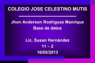 COLEGIO JOSE CELESTINO MUTIS
Jhon Anderson Rodríguez Manrique
Base de datos
Lic. Susan Hernández
11 – 2
10/05/2013
 