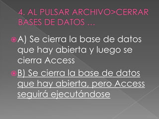 A) Se cierra la base de datos
que hay abierta y luego se
cierra Access
B) Se cierra la base de datos
que hay abierta, pero Access
seguirá ejecutándose
 