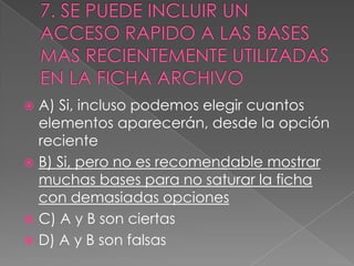  A) Si, incluso podemos elegir cuantos
elementos aparecerán, desde la opción
reciente
 B) Si, pero no es recomendable mostrar
muchas bases para no saturar la ficha
con demasiadas opciones
 C) A y B son ciertas
 D) A y B son falsas
 