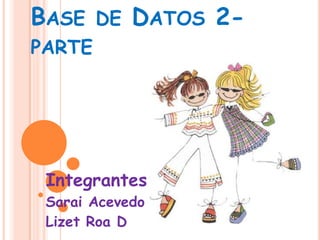 BASE DE DATOS 2-
PARTE




 Integrantes:
 Sarai Acevedo C
 Lizet Roa D
 