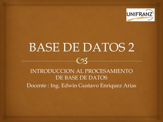 INTRODUCCION AL PROCESAMIENTO
            DE BASE DE DATOS
Docente : Ing. Edwin Gustavo Enriquez Arias
 