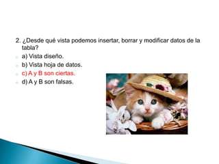 2. ¿Desde qué vista podemos insertar, borrar y modificar datos de la
tabla?
o a) Vista diseño.
o b) Vista hoja de datos.
o c) A y B son ciertas.
o d) A y B son falsas.
 