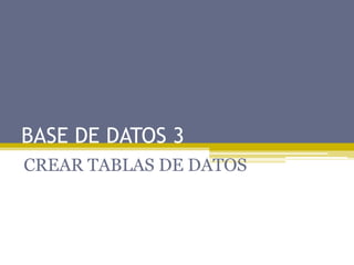 BASE DE DATOS 3
CREAR TABLAS DE DATOS
 