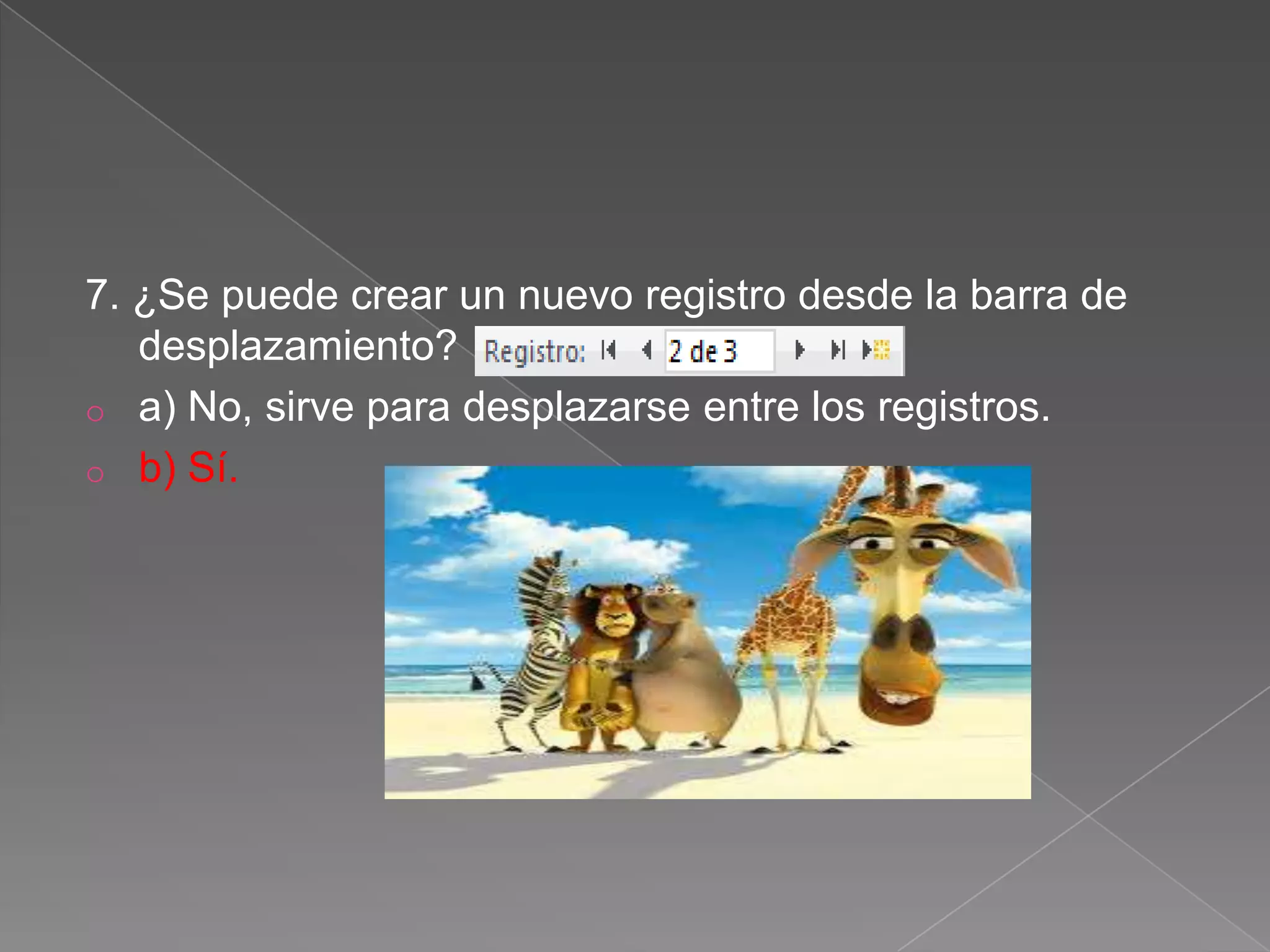 7. ¿Se puede crear un nuevo registro desde la barra de
desplazamiento?
o a) No, sirve para desplazarse entre los registros.
o b) Sí.
 