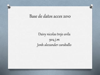 Base de datos acces 2010
Daivy nicolas trejo avila
904 j.m
Jonh alexander caraballo
 